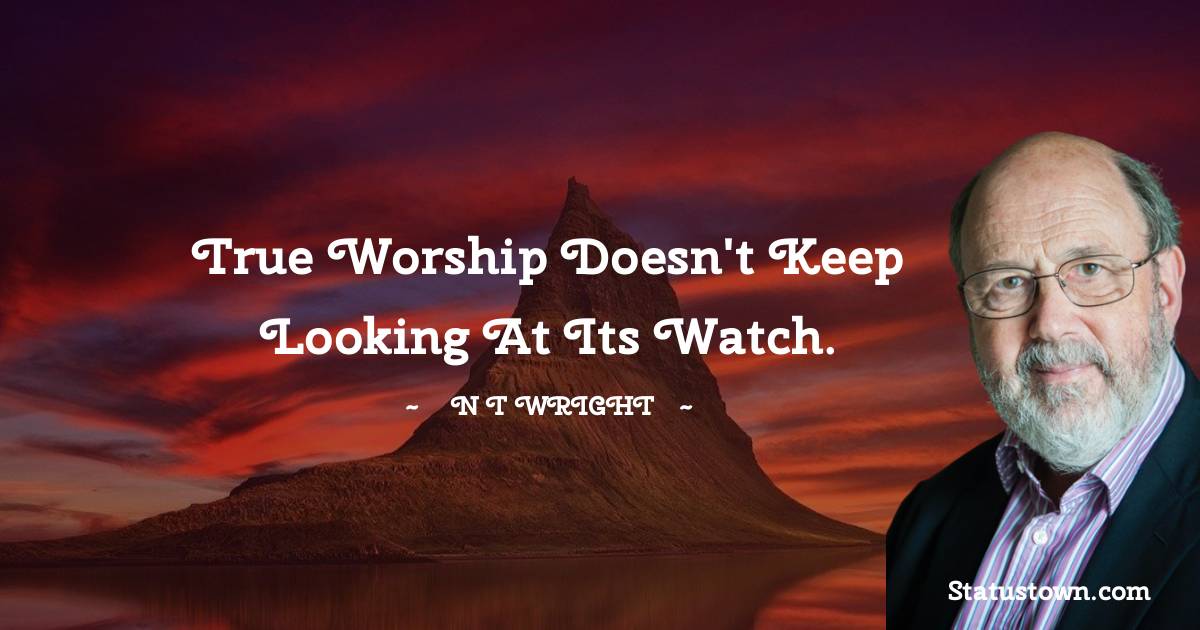 N. T. Wright Quotes - True worship doesn't keep looking at its watch.